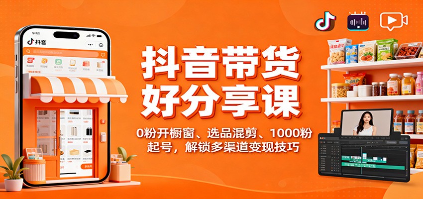 抖音带货好物分享课：0粉开橱窗、选品混剪、1000粉起号，解锁多渠道变现技巧-数码之翼