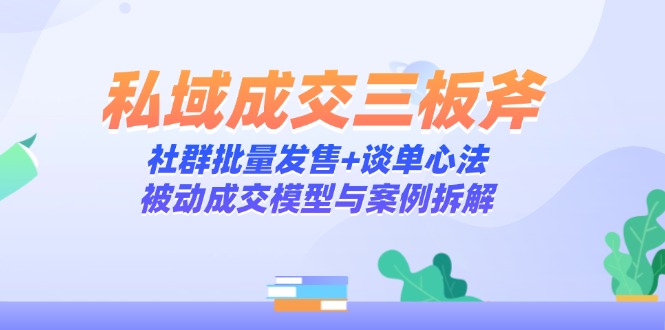 私域成交三板斧：社群批量发售+谈单心法，被动成交模型与案例拆解-数码之翼