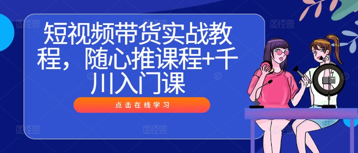 短视频带货实战教程，随心推课程+千川入门课-数码之翼