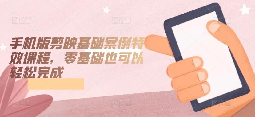 手机版剪映基础案例特效课程，零基础也可以轻松完成-数码之翼