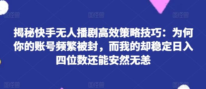 揭秘快手无人播剧高效策略技巧：为何你的账号频繁被封，而我的却稳定日入四位数还能安然无恙【揭秘】-数码之翼