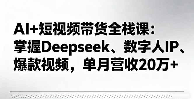AI+短视频带货全栈课：掌握Deepseek、数字人IP、爆款视频，单月营收20万+-数码之翼