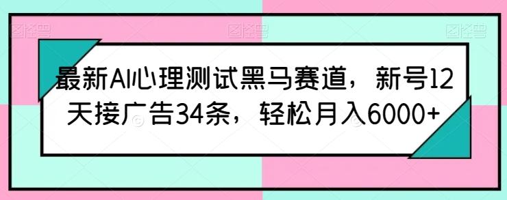 最新AI心理测试黑马赛道，新号12天接广告34条，轻松月入6000+【揭秘】-数码之翼