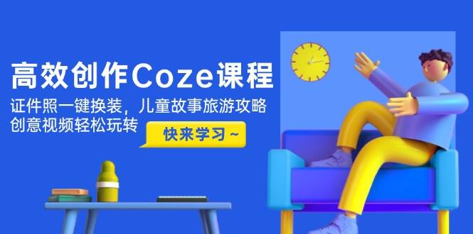 高效创作Coze课程，证件照一键换装，儿童故事旅游攻略，创意视频轻松玩转-数码之翼