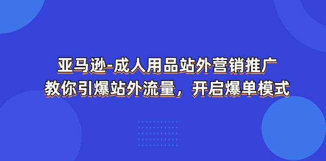亚马逊-成人用品 站外营销推广  教你引爆站外流量，开启爆单模式-数码之翼