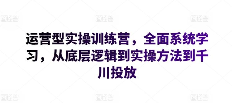 运营型实操训练营,全面系统学习,从底层逻辑到实操方法到千川投放-数码之翼