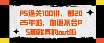 PS通关100讲，都2025年啦，你还不会PS那就真的out啦-数码之翼