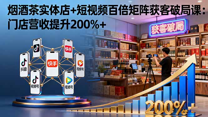 烟酒茶实体店+短视频百倍矩阵获客破局课：门店营收提升200%+-数码之翼