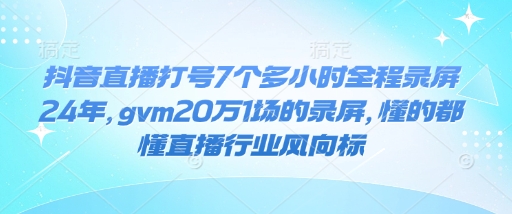 抖音直播打号7个多小时全程录屏24年，gvm20万1场的录屏，懂的都懂直播行业风向标-数码之翼