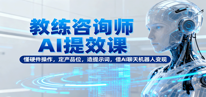 教练咨询师AI提效课：懂硬件操作，定产品位，造提示词，借AI聊天机器人变现-数码之翼