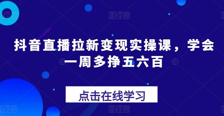 抖音直播拉新变现实操课，学会一周多挣五六百-数码之翼