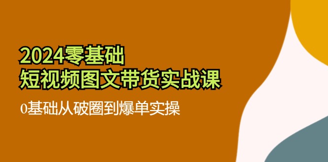 2024零基础·短视频图文带货实战课：0基础从破圈到爆单实操(35节课-数码之翼