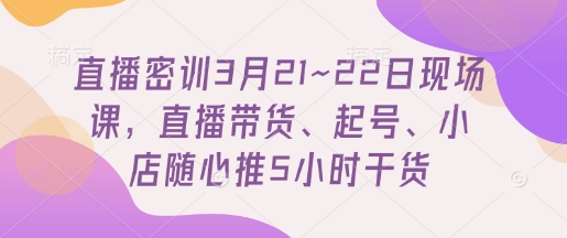 直播密训3月21~22日现场课，​直播带货、起号、小店随心推5小时干货-数码之翼