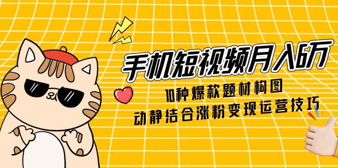 手机短视频月入6万，10种爆款题材构图，动静结合涨粉变现运营技巧-数码之翼