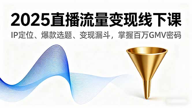 2025直播流量变现线下课，IP定位、爆款选题、变现漏斗，掌握百万GMV密码-数码之翼
