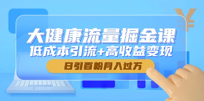 大健康流量掘金课，低成本引流+高收益变现，日引百粉月入过万-数码之翼