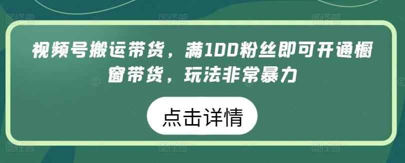 视频号搬运带货，满100粉丝即可开通橱窗带货，玩法非常暴力【揭秘】-数码之翼
