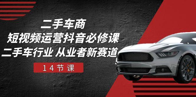 二手车商 短视频运营 抖音必修课，二手车行业 从业者新赛道(14节课-数码之翼