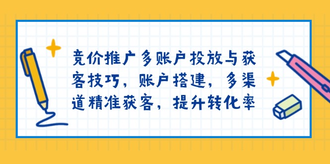 竞价推广多账户投放与获客技巧，账户搭建，多渠道精准获客，提升转化率-数码之翼