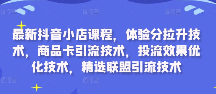 最新抖音小店课程，体验分拉升技术，商品卡引流技术，投流效果优化技术，精选联盟引流技术-数码之翼