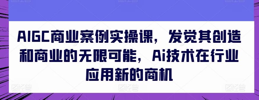 AIGC商业案例实操课，发觉其创造和商业的无限可能，Ai技术在行业应用新的商机-数码之翼