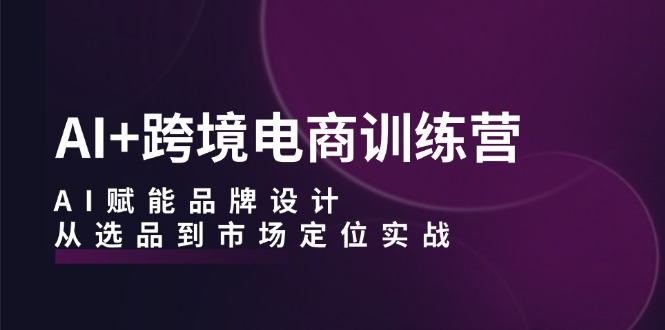 AI+跨境电商训练营:AI赋能品牌设计,从选品到市场定位实战-数码之翼