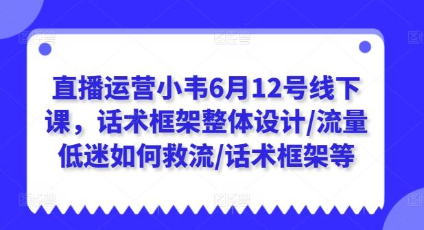 直播运营小韦6月12号线下课，话术框架整体设计/流量低迷如何救流/话术框架等-数码之翼