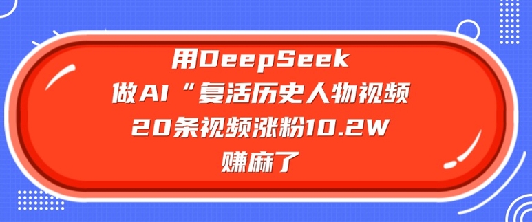 用DeepSeek做AI“复活历史人物”视频,20条视频涨粉10.2W,挣麻了-数码之翼