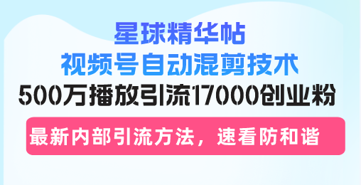星球精华帖视频号自动混剪技术，500万播放引流17000创业粉，最新内部引…-数码之翼