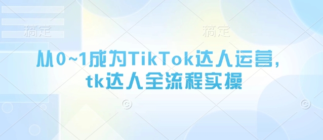 从0~1成为TikTok达人运营，tk达人全流程实操-数码之翼