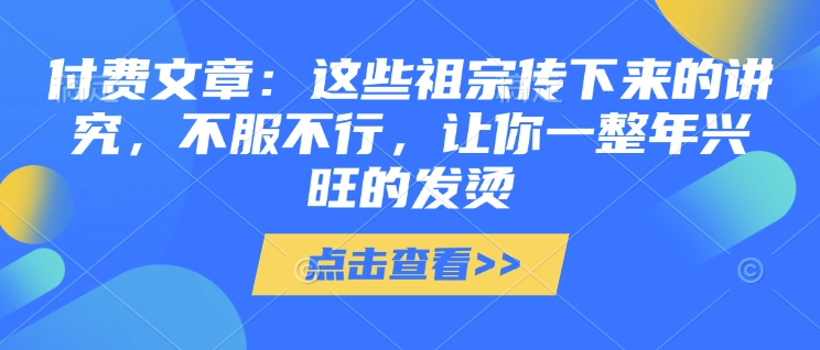 付费文章：这些祖宗传下来的讲究，不服不行，让你一整年兴旺的发烫!(全文收藏)-数码之翼