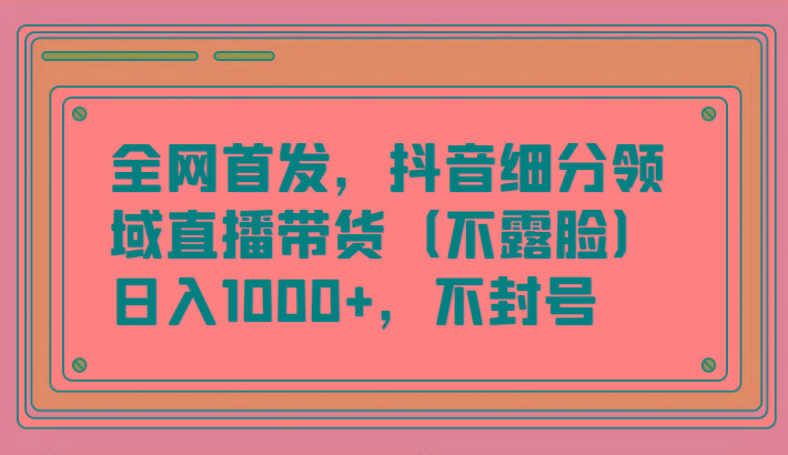 全网首发，抖音细分领域直播带货(不露脸)项目，日入1000+，不封号-数码之翼