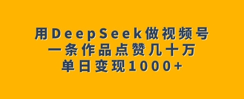 用DeepSeek做视频号,一条作品点赞几十万,单日变现1k-数码之翼