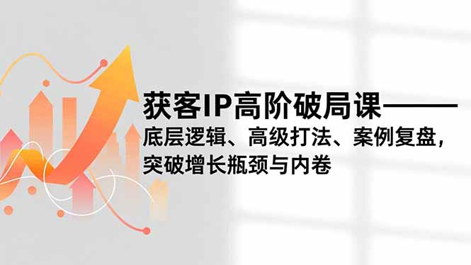 获客IP高阶破局课，底层逻辑、高级打法、案例复盘，突破增长瓶颈与内卷-数码之翼
