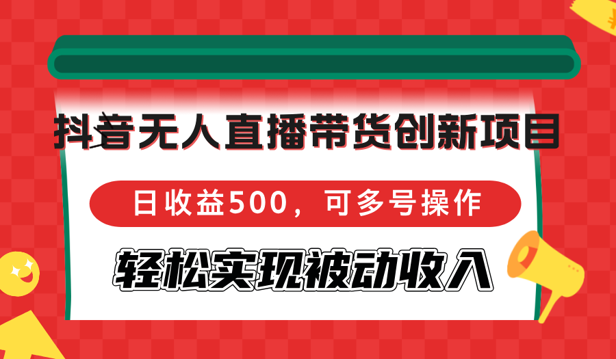 抖音无人直播带货创新项目，日收益500，可多号操作，轻松实现被动收入-数码之翼