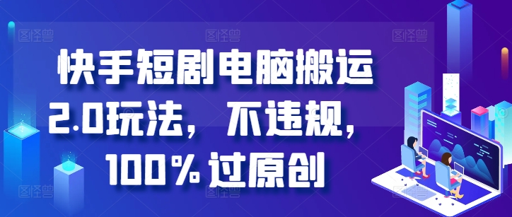 快手短剧电脑搬运2.0玩法，不违规，100%过原创-数码之翼