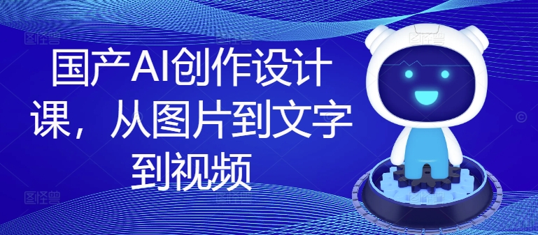 国产AI创作设计课，从图片到文字到视频-数码之翼