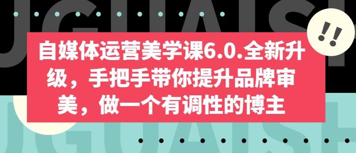 自媒体运营美学课6.0.全新升级，手把手带你提升品牌审美，做一个有调性的博主-数码之翼