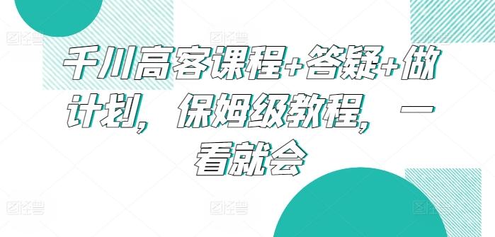 千川高客课程+答疑+做计划，保姆级教程，一看就会-数码之翼
