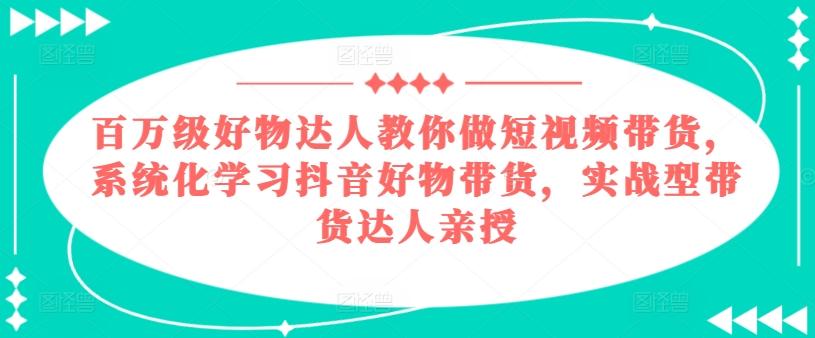 百万级好物达人教你做短视频带货，系统化学习抖音好物带货，实战型带货达人亲授-数码之翼