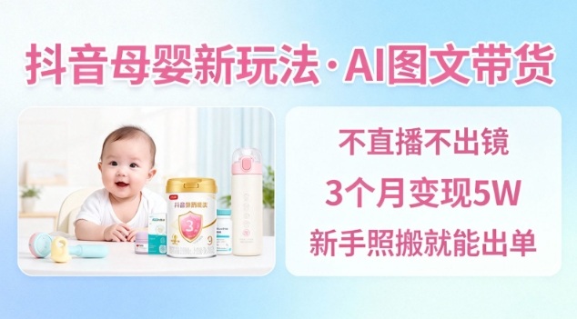 抖音母婴赛道新玩法，AI图文带货，不用直播，3个月变现5W，新手照搬就能出单-数码之翼