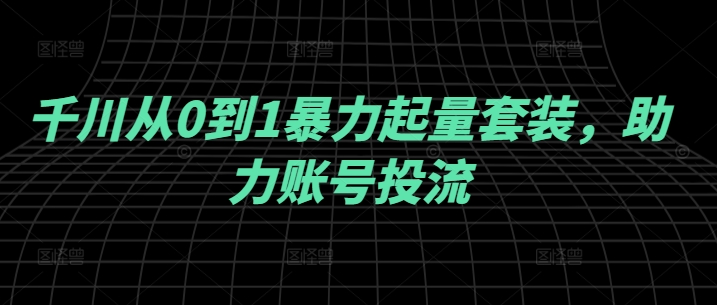 千川从0到1暴力起量套装，助力账号投流-数码之翼