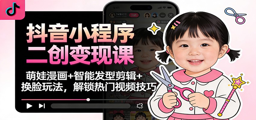 抖音小程序二创变现课：萌娃漫画+智能发型剪辑+换脸玩法，解锁热门视频技巧-数码之翼