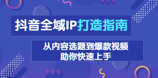 抖音全域IP打造指南，从内容选题到爆款视频，助你快速上手-数码之翼