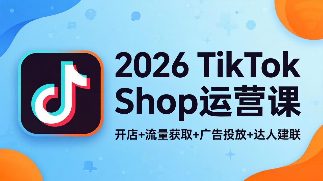 2026TikTok Shop运营课：开店+流量获取+广告投放+达人建联，解锁海外电商掘金路径-数码之翼