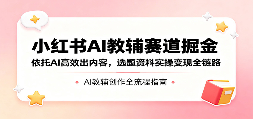 小红书AI教辅赛道掘金：依托AI高效出内容，选题资料实操变现全链路-数码之翼