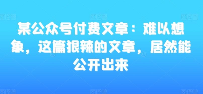某公众号付费文章：难以想象，这篇狠辣的文章，居然能公开出来-数码之翼