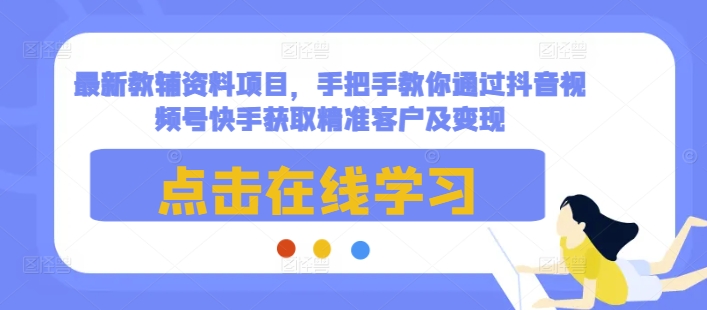 最新教辅资料项目，手把手教你通过抖音视频号快手获取精准客户及变现-数码之翼
