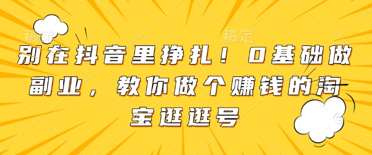 别在抖音里挣扎！0基础做副业，教你做个赚钱的淘宝逛逛号-数码之翼