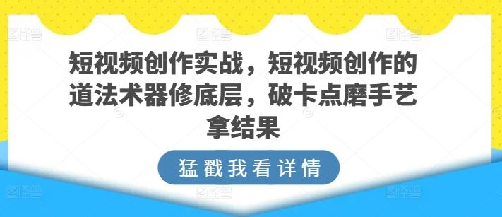 短视频创作实战,短视频创作的道法术器修底层,破卡点磨手艺拿结果-数码之翼